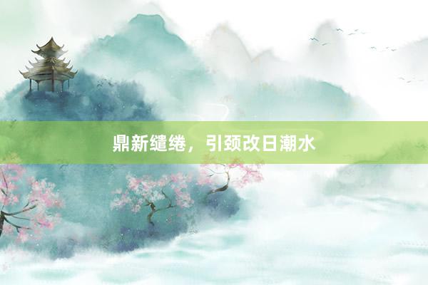 鼎新缱绻，引颈改日潮水