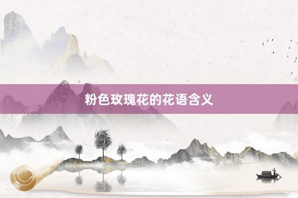 粉色玫瑰花的花语含义