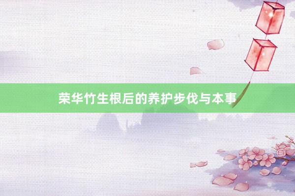 荣华竹生根后的养护步伐与本事