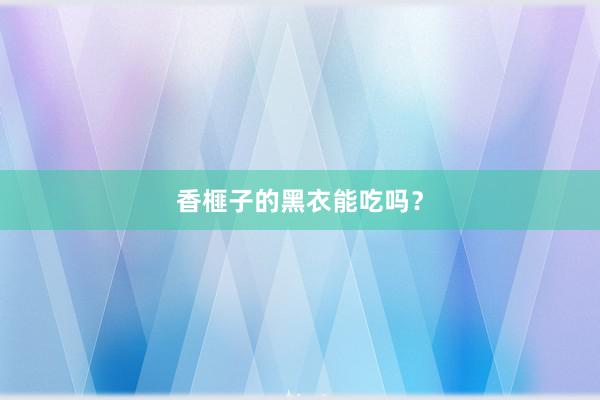 香榧子的黑衣能吃吗？