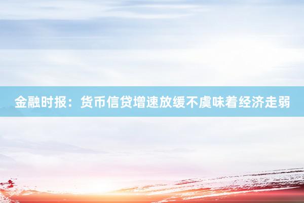 金融时报：货币信贷增速放缓不虞味着经济走弱