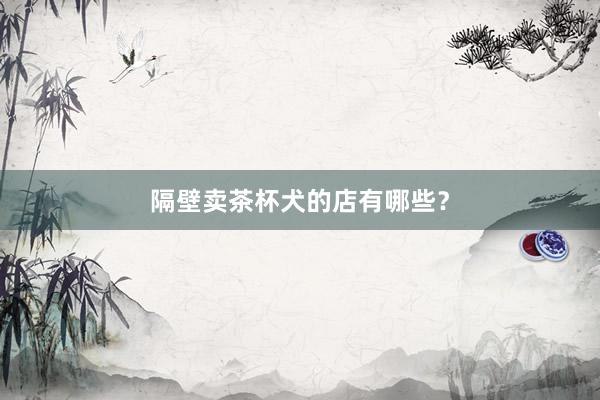 隔壁卖茶杯犬的店有哪些？