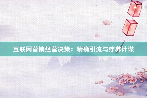 互联网营销经营决策：精确引流与疗养计谋